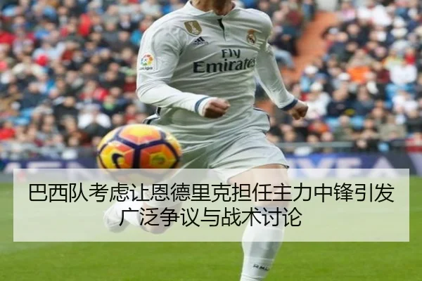 巴西队考虑让恩德里克担任主力中锋引发广泛争议与战术讨论