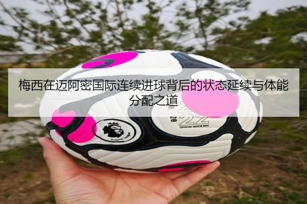 梅西在迈阿密国际连续进球背后的状态延续与体能分配之道