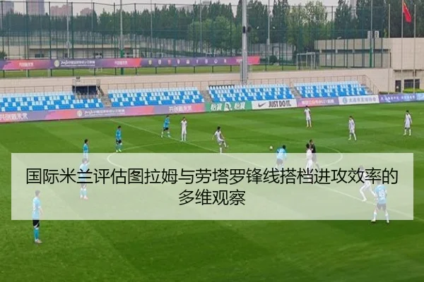 国际米兰评估图拉姆与劳塔罗锋线搭档进攻效率的多维观察